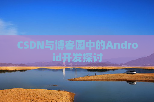 CSDN与博客园中的Android开发探讨